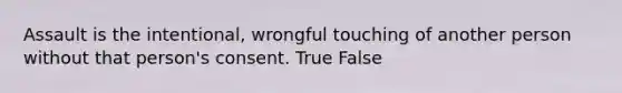 Assault is the intentional, wrongful touching of another person without that person's consent. True False