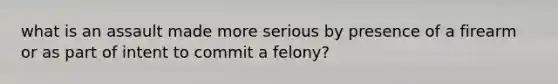 what is an assault made more serious by presence of a firearm or as part of intent to commit a felony?