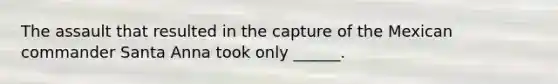 The assault that resulted in the capture of the Mexican commander Santa Anna took only ______.