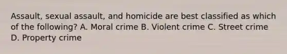 Assault, sexual assault, and homicide are best classified as which of the following? A. Moral crime B. Violent crime C. Street crime D. Property crime