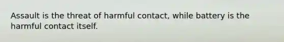 Assault is the threat of harmful contact, while battery is the harmful contact itself.