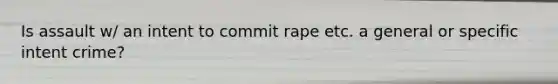 Is assault w/ an intent to commit rape etc. a general or specific intent crime?