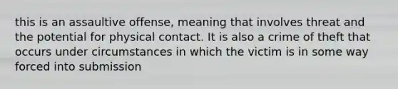 this is an assaultive offense, meaning that involves threat and the potential for physical contact. It is also a crime of theft that occurs under circumstances in which the victim is in some way forced into submission