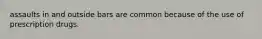 assaults in and outside bars are common because of the use of prescription drugs.