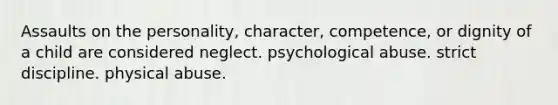 Assaults on the personality, character, competence, or dignity of a child are considered neglect. psychological abuse. strict discipline. physical abuse.