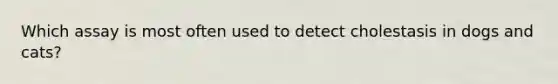 Which assay is most often used to detect cholestasis in dogs and cats?