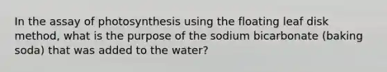 In the assay of photosynthesis using the floating leaf disk method, what is the purpose of the sodium bicarbonate (baking soda) that was added to the water?