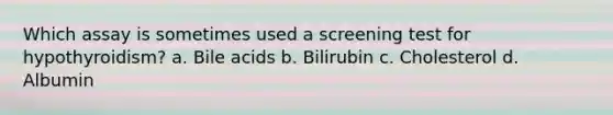 Which assay is sometimes used a screening test for hypothyroidism? a. Bile acids b. Bilirubin c. Cholesterol d. Albumin