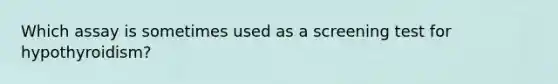 Which assay is sometimes used as a screening test for hypothyroidism?