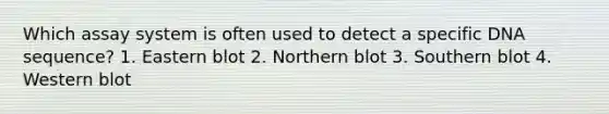 Which assay system is often used to detect a specific DNA sequence? 1. Eastern blot 2. Northern blot 3. Southern blot 4. Western blot