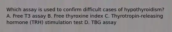 Which assay is used to confirm difficult cases of hypothyroidism? A. Free T3 assay B. Free thyroxine index C. Thyrotropin-releasing hormone (TRH) stimulation test D. TBG assay