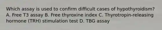 Which assay is used to conﬁrm diﬃcult cases of hypothyroidism? A. Free T3 assay B. Free thyroxine index C. Thyrotropin-releasing hormone (TRH) stimulation test D. TBG assay