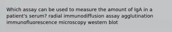 Which assay can be used to measure the amount of IgA in a patient's serum? radial immunodiffusion assay agglutination immunofluorescence microscopy western blot