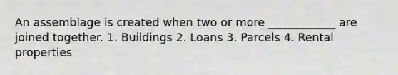 An assemblage is created when two or more ____________ are joined together. 1. Buildings 2. Loans 3. Parcels 4. Rental properties