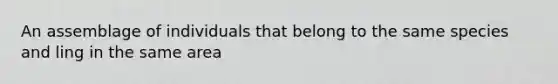 An assemblage of individuals that belong to the same species and ling in the same area