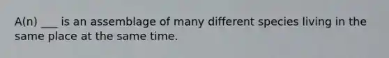 A(n) ___ is an assemblage of many different species living in the same place at the same time.