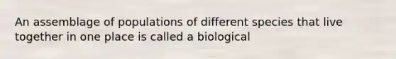 An assemblage of populations of different species that live together in one place is called a biological