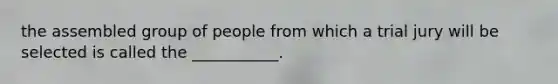 the assembled group of people from which a trial jury will be selected is called the ___________.