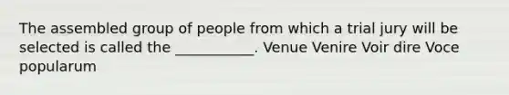 The assembled group of people from which a trial jury will be selected is called the ___________. Venue Venire Voir dire Voce popularum