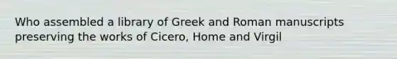 Who assembled a library of Greek and Roman manuscripts preserving the works of Cicero, Home and Virgil