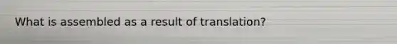 What is assembled as a result of translation?