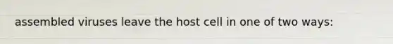 assembled viruses leave the host cell in one of two ways: