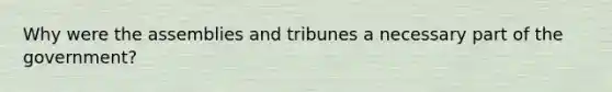 Why were the assemblies and tribunes a necessary part of the government?