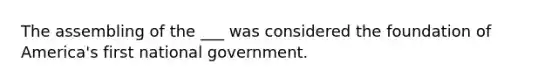 The assembling of the ___ was considered the foundation of America's first national government.