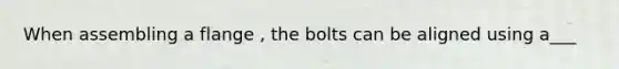 When assembling a flange , the bolts can be aligned using a___