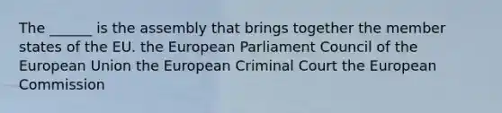 The ______ is the assembly that brings together the member states of the EU. the European Parliament Council of the European Union the European Criminal Court the European Commission