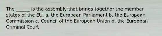 The ______ is the assembly that brings together the member states of the EU. a. the European Parliament b. the European Commission c. Council of the European Union d. the European Criminal Court