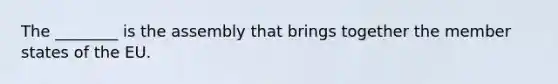 The ________ is the assembly that brings together the member states of the EU.