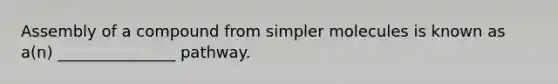 Assembly of a compound from simpler molecules is known as a(n) _______________ pathway.