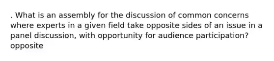 . What is an assembly for the discussion of common concerns where experts in a given field take opposite sides of an issue in a panel discussion, with opportunity for audience participation? opposite