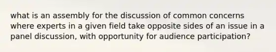 what is an assembly for the discussion of common concerns where experts in a given field take opposite sides of an issue in a panel discussion, with opportunity for audience participation?