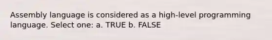 Assembly language is considered as a high-level programming language. Select one: a. TRUE b. FALSE