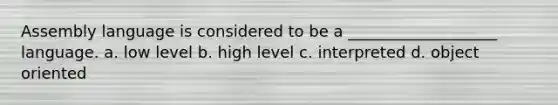 Assembly language is considered to be a ___________________ language. a. low level b. high level c. interpreted d. object oriented
