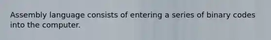 Assembly language consists of entering a series of binary codes into the computer.