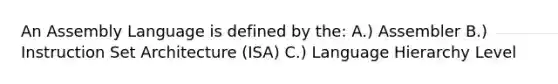 An Assembly Language is defined by the: A.) Assembler B.) Instruction Set Architecture (ISA) C.) Language Hierarchy Level