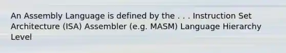 An Assembly Language is defined by the . . . Instruction Set Architecture (ISA) Assembler (e.g. MASM) Language Hierarchy Level