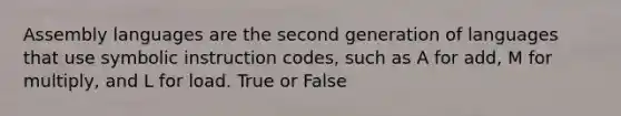 Assembly languages are the second generation of languages that use symbolic instruction codes, such as A for add, M for multiply, and L for load. True or False