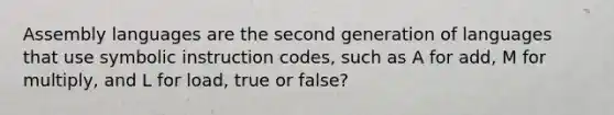 Assembly languages are the second generation of languages that use symbolic instruction codes, such as A for add, M for multiply, and L for load, true or false?