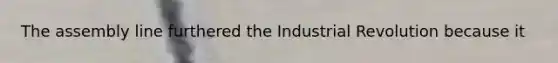 The assembly line furthered the Industrial Revolution because it