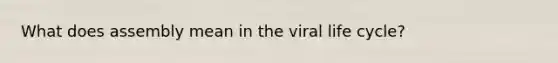 What does assembly mean in the viral life cycle?