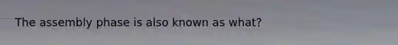 The assembly phase is also known as what?