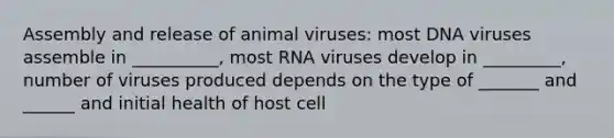 Assembly and release of animal viruses: most DNA viruses assemble in __________, most RNA viruses develop in _________, number of viruses produced depends on the type of _______ and ______ and initial health of host cell