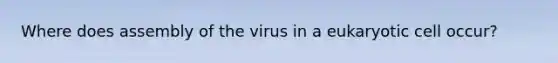 Where does assembly of the virus in a eukaryotic cell occur?