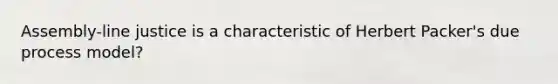 Assembly-line justice is a characteristic of Herbert Packer's due process model?