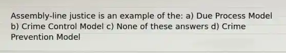 Assembly-line justice is an example of the: a) Due Process Model b) Crime Control Model c) None of these answers d) Crime Prevention Model