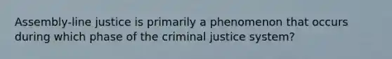 Assembly-line justice is primarily a phenomenon that occurs during which phase of <a href='https://www.questionai.com/knowledge/kuANd41CrG-the-criminal-justice-system' class='anchor-knowledge'>the criminal justice system</a>?